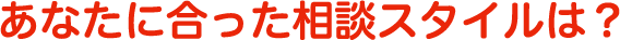 あなたに合った相談スタイルは？