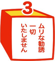 ムリな勧誘一切いたしません