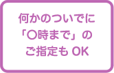 何かのついでに「〇時まで」のご指定もOK