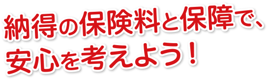 納得の保険料と保障で安心を考えよう！